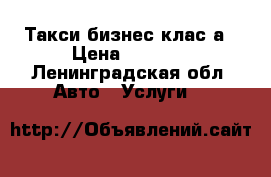 Такси бизнес клас а › Цена ­ 1 000 - Ленинградская обл. Авто » Услуги   